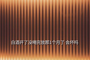 白酒開了沒喝完放那1個月了 會壞嗎