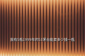 我有5瓶1999年的53茅臺能賣多少錢一瓶