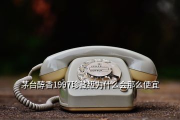 茅臺醇香1997珍藏級為什么會那么便宜