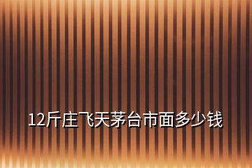 12斤莊飛天茅臺市面多少錢