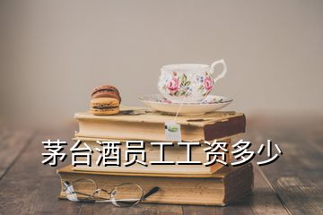 茅臺(tái)酒員工工資多少