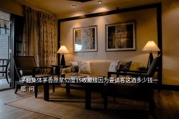 茅臺集體茅香原漿52度15收藏級因為要請客這酒多少錢一瓶  問