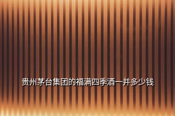 貴州茅臺(tái)集團(tuán)的福滿(mǎn)四季酒一并多少錢(qián)