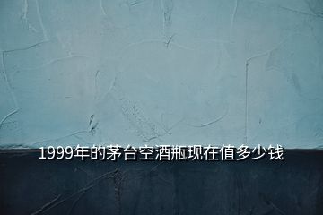 1999年的茅臺(tái)空酒瓶現(xiàn)在值多少錢(qián)