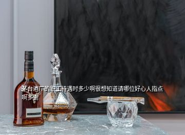 茅臺酒廠的職工待遇時(shí)多少啊很想知道請哪位好心人指點(diǎn)啊多謝