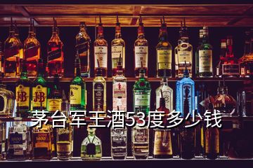 茅臺軍王酒53度多少錢