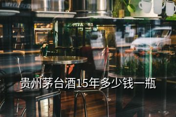 貴州茅臺(tái)酒15年多少錢(qián)一瓶