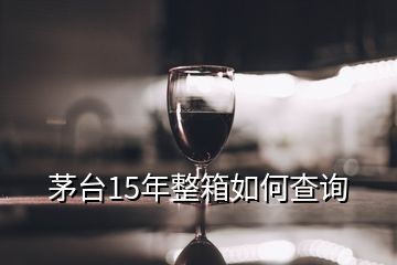 茅臺15年整箱如何查詢