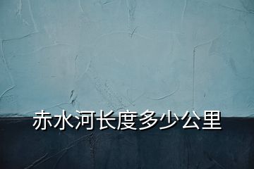 赤水河長(zhǎng)度多少公里