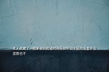 本人收藏了一瓶茅臺只知道時間有30年以上因為沒盒子沒度數(shù)也不