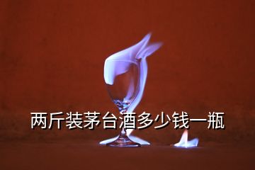 兩斤裝茅臺(tái)酒多少錢一瓶