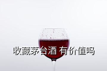 收藏茅臺(tái)酒 有價(jià)值嗎