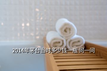 2014年茅臺(tái)當(dāng)時(shí)多少錢一瓶 問(wèn)一問(wèn)
