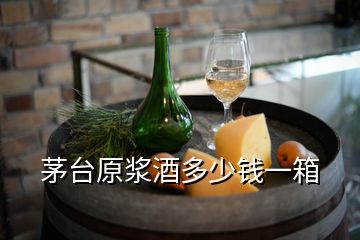 茅臺(tái)原漿酒多少錢一箱