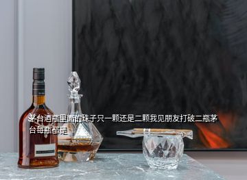 茅臺(tái)酒瓶里面的珠子只一顆還是二顆我見(jiàn)朋友打破二瓶茅臺(tái)每瓶都是