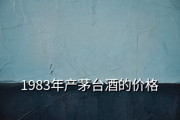 1983年產(chǎn)茅臺酒的價格