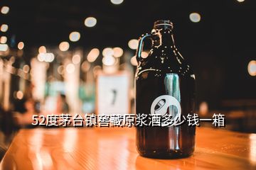 52度茅臺(tái)鎮(zhèn)窖藏原漿酒多少錢一箱