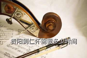 貴陽到仁懷需要多少時(shí)間