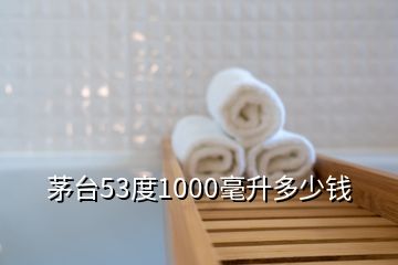 茅臺53度1000毫升多少錢