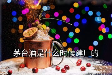 茅臺(tái)酒是什么時(shí)候建廠的