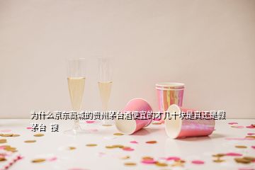 為什么京東商城的貴州茅臺(tái)酒便宜的才幾十塊是真還是假茅臺(tái)  搜