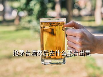 搶茅臺酒然后去什么平臺出售