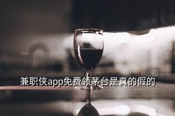 兼職俠app免費(fèi)領(lǐng)茅臺是真的假的