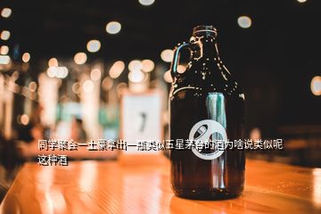 同學(xué)聚會(huì)一土豪拿出一瓶類(lèi)似五星茅臺(tái)的酒為啥說(shuō)類(lèi)似呢這種酒