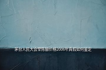 茅臺(tái)人民大會(huì)堂陳釀價(jià)格2006年真假如何鑒定