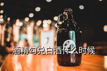 酒精勾兌白酒什么時(shí)候