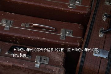 上世紀60年代的茅臺價格多少我有一瓶上世紀60年代的茅臺包裝見