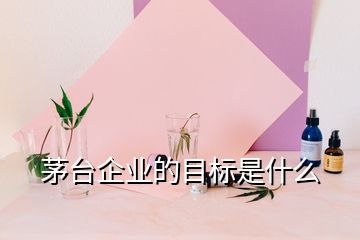 茅臺企業(yè)的目標是什么