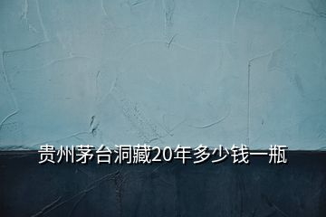 貴州茅臺洞藏20年多少錢一瓶