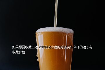 如果想要收藏白酒應(yīng)該是多少度的好該買什么樣的酒才有收藏價(jià)值