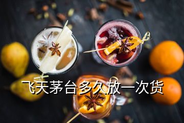 飛天茅臺多久放一次貨