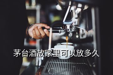 茅臺酒放家里可以放多久