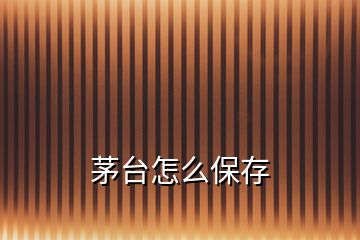 茅臺(tái)怎么保存