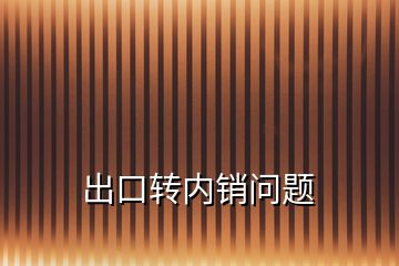 出口轉(zhuǎn)內(nèi)銷問(wèn)題