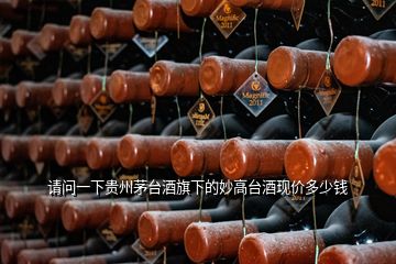 請問一下貴州茅臺(tái)酒旗下的妙高臺(tái)酒現(xiàn)價(jià)多少錢