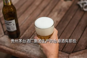 貴州茅臺(tái)酒廠集團(tuán)生產(chǎn)的臺(tái)源酒有那些