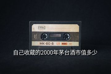 自己收蔵的2000年茅臺(tái)酒市值多少