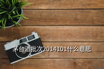 茅臺(tái)酒批次2014101什么意思