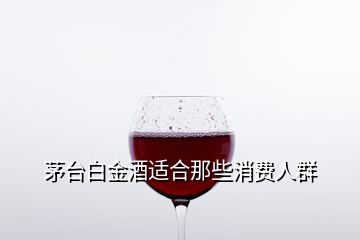 茅臺(tái)白金酒適合那些消費(fèi)人群