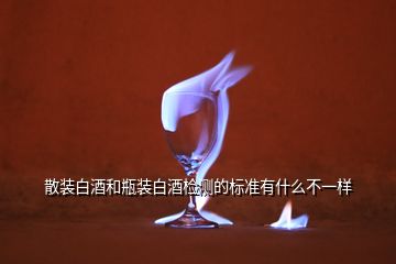 散裝白酒和瓶裝白酒檢測的標(biāo)準(zhǔn)有什么不一樣