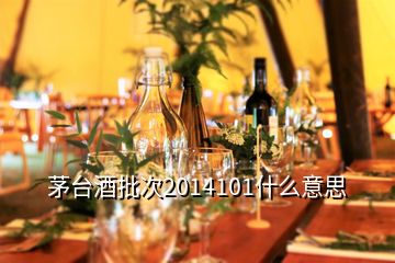 茅臺(tái)酒批次2014101什么意思