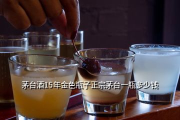 茅臺(tái)酒15年金色瓶子正宗茅臺(tái)一瓶多少錢(qián)