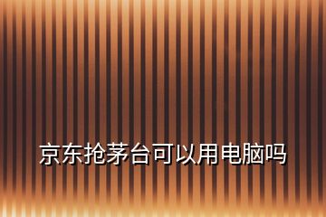 京東搶茅臺(tái)可以用電腦嗎