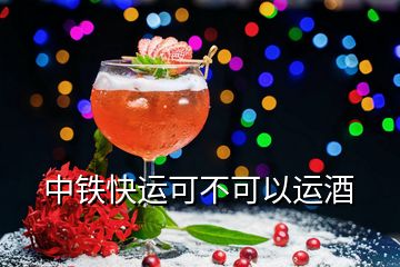 中鐵快運可不可以運酒