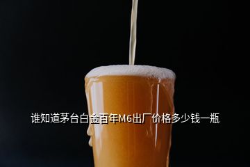 誰知道茅臺(tái)白金百年M6出廠價(jià)格多少錢一瓶