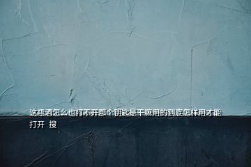 這瓶酒怎么也打不開那個(gè)鑰匙是干嘛用的到底怎樣用才能打開  搜